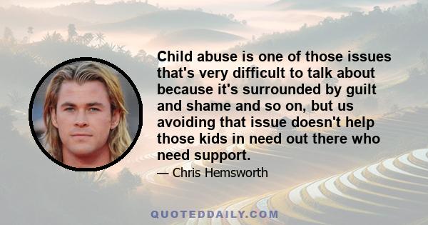 Child abuse is one of those issues that's very difficult to talk about because it's surrounded by guilt and shame and so on, but us avoiding that issue doesn't help those kids in need out there who need support.