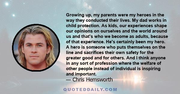 Growing up, my parents were my heroes in the way they conducted their lives. My dad works in child protection. As kids, our experiences shape our opinions on ourselves and the world around us and that's who we become as 