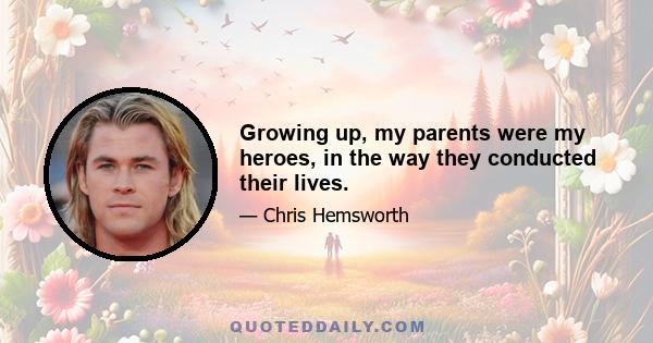 Growing up, my parents were my heroes, in the way they conducted their lives.