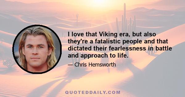 I love that Viking era, but also they're a fatalistic people and that dictated their fearlessness in battle and approach to life.