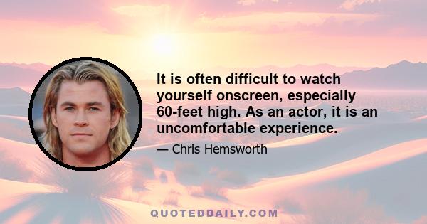 It is often difficult to watch yourself onscreen, especially 60-feet high. As an actor, it is an uncomfortable experience.