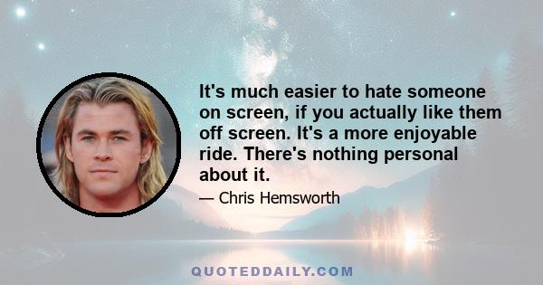 It's much easier to hate someone on screen, if you actually like them off screen. It's a more enjoyable ride. There's nothing personal about it.