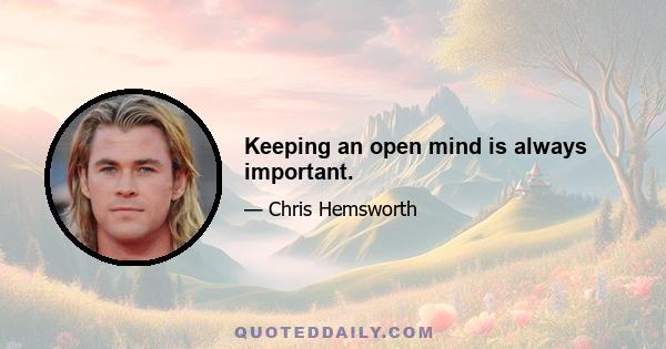 Keeping an open mind is always important.