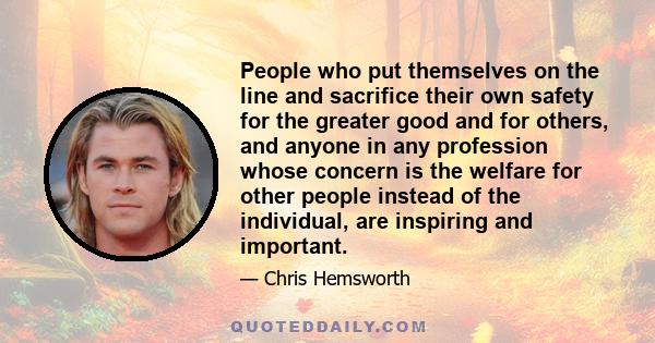 People who put themselves on the line and sacrifice their own safety for the greater good and for others, and anyone in any profession whose concern is the welfare for other people instead of the individual, are