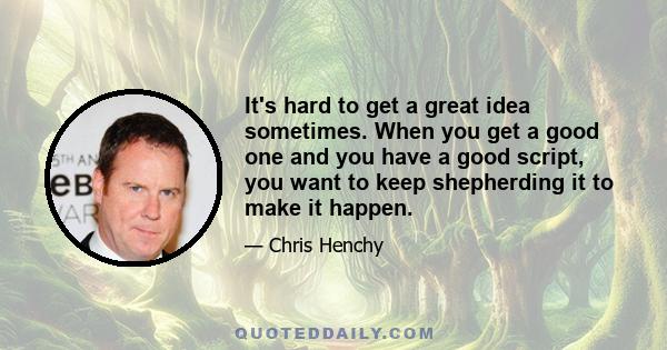 It's hard to get a great idea sometimes. When you get a good one and you have a good script, you want to keep shepherding it to make it happen.