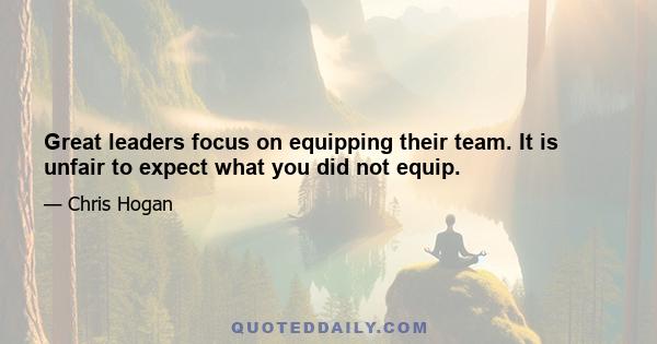 Great leaders focus on equipping their team. It is unfair to expect what you did not equip.