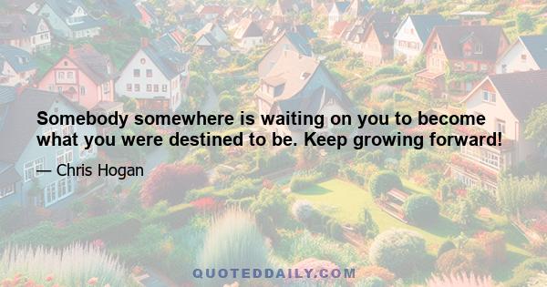 Somebody somewhere is waiting on you to become what you were destined to be. Keep growing forward!