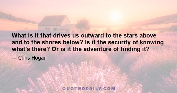 What is it that drives us outward to the stars above and to the shores below? Is it the security of knowing what's there? Or is it the adventure of finding it?