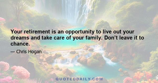 Your retirement is an opportunity to live out your dreams and take care of your family. Don’t leave it to chance.