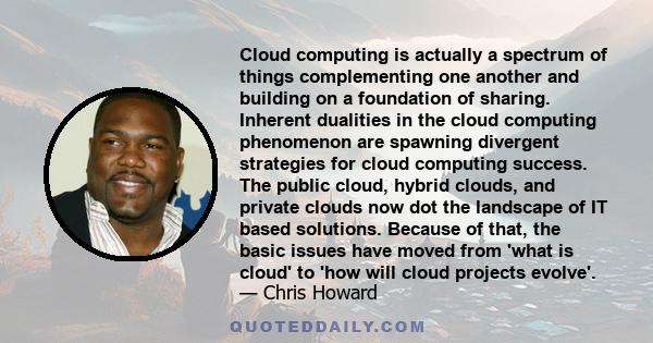 Cloud computing is actually a spectrum of things complementing one another and building on a foundation of sharing. Inherent dualities in the cloud computing phenomenon are spawning divergent strategies for cloud