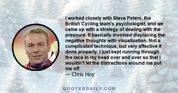 I worked closely with Steve Peters, the British Cycling team's psychologist, and we came up with a strategy of dealing with the pressure. It basically involved displacing the negative thoughts with visualisation. Not a