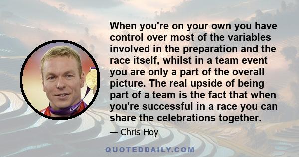 When you're on your own you have control over most of the variables involved in the preparation and the race itself, whilst in a team event you are only a part of the overall picture. The real upside of being part of a