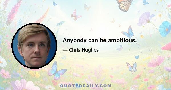 Anybody can be ambitious.