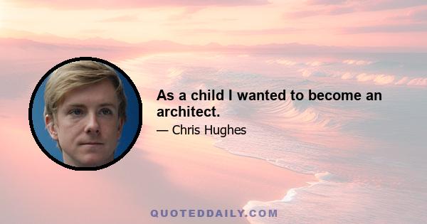 As a child I wanted to become an architect.