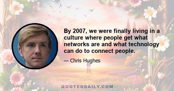 By 2007, we were finally living in a culture where people get what networks are and what technology can do to connect people.