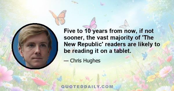 Five to 10 years from now, if not sooner, the vast majority of 'The New Republic' readers are likely to be reading it on a tablet.