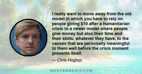 I really want to move away from the old model in which you have to rely on people giving $10 after a humanitarian crisis to a newer model where people give money but also their time and their skills, whatever they have, 