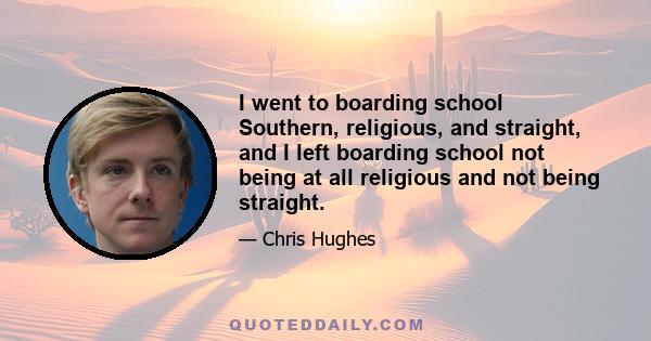 I went to boarding school Southern, religious, and straight, and I left boarding school not being at all religious and not being straight.