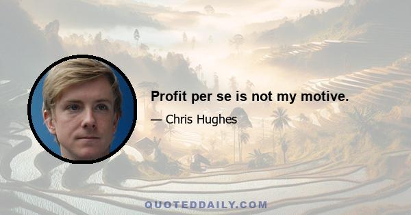 Profit per se is not my motive.