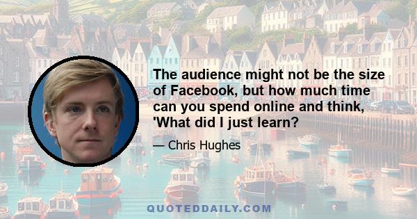 The audience might not be the size of Facebook, but how much time can you spend online and think, 'What did I just learn?