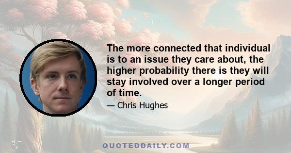 The more connected that individual is to an issue they care about, the higher probability there is they will stay involved over a longer period of time.