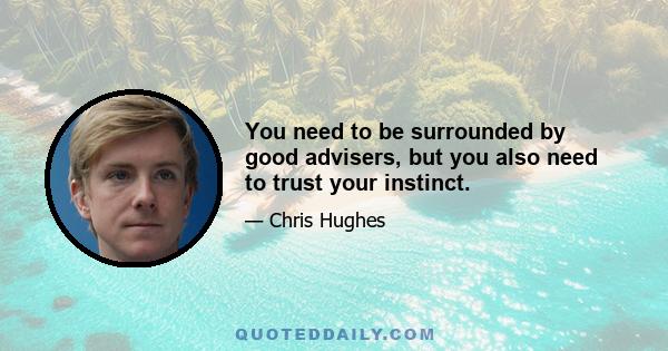 You need to be surrounded by good advisers, but you also need to trust your instinct.