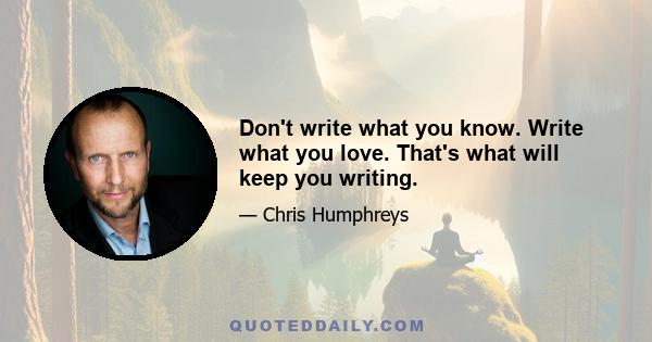 Don't write what you know. Write what you love. That's what will keep you writing.