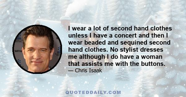 I wear a lot of second hand clothes unless I have a concert and then I wear beaded and sequined second hand clothes. No stylist dresses me although I do have a woman that assists me with the buttons.