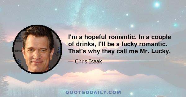 I'm a hopeful romantic. In a couple of drinks, I'll be a lucky romantic. That's why they call me Mr. Lucky.