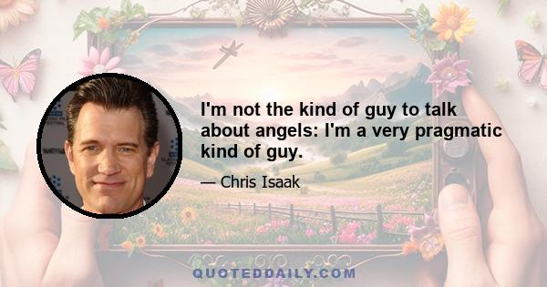 I'm not the kind of guy to talk about angels: I'm a very pragmatic kind of guy.