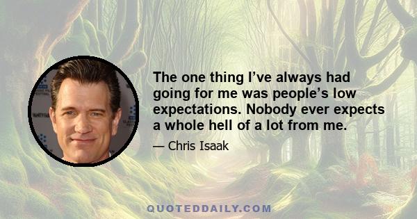 The one thing I’ve always had going for me was people’s low expectations. Nobody ever expects a whole hell of a lot from me.