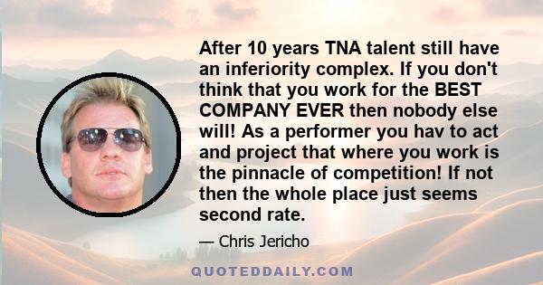 After 10 years TNA talent still have an inferiority complex. If you don't think that you work for the BEST COMPANY EVER then nobody else will! As a performer you hav to act and project that where you work is the