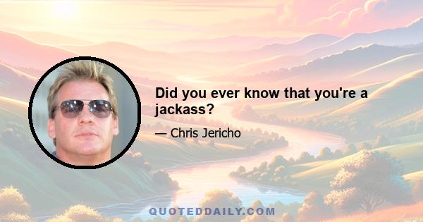 Did you ever know that you're a jackass?