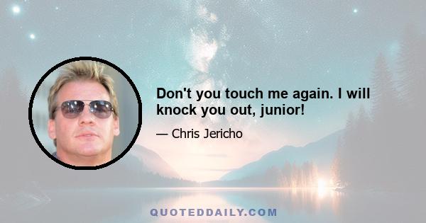 Don't you touch me again. I will knock you out, junior!