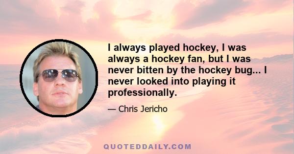 I always played hockey, I was always a hockey fan, but I was never bitten by the hockey bug... I never looked into playing it professionally.