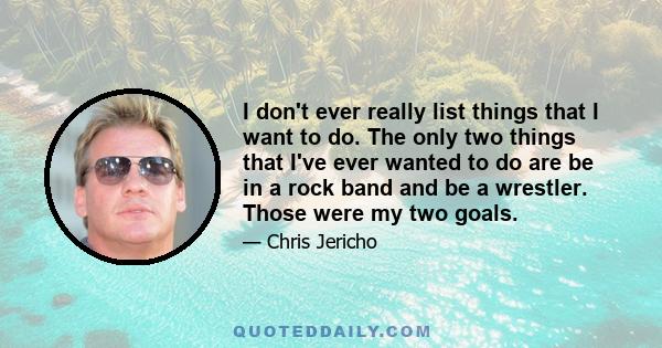 I don't ever really list things that I want to do. The only two things that I've ever wanted to do are be in a rock band and be a wrestler. Those were my two goals.