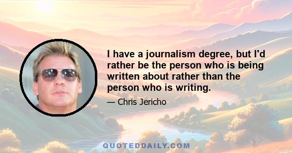 I have a journalism degree, but I'd rather be the person who is being written about rather than the person who is writing.