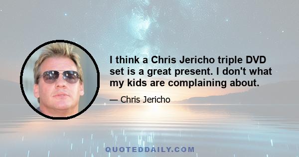 I think a Chris Jericho triple DVD set is a great present. I don't what my kids are complaining about.