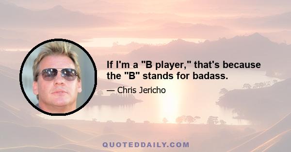 If I'm a B player, that's because the B stands for badass.