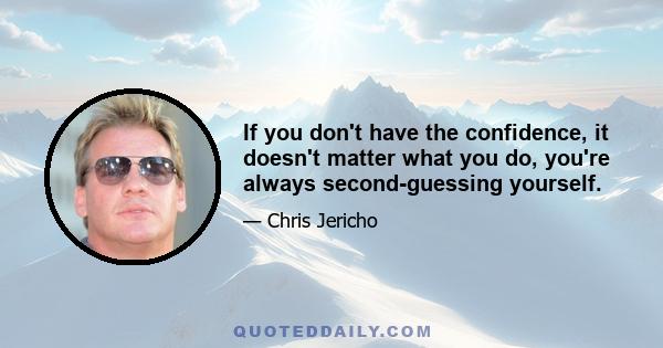 If you don't have the confidence, it doesn't matter what you do, you're always second-guessing yourself.