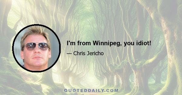 I'm from Winnipeg, you idiot!