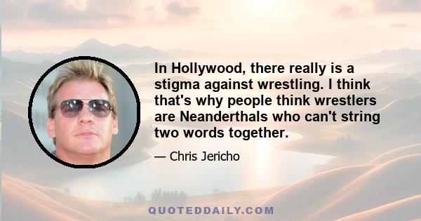 In Hollywood, there really is a stigma against wrestling. I think that's why people think wrestlers are Neanderthals who can't string two words together.