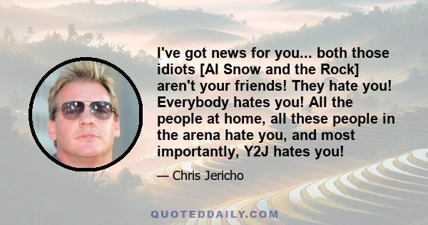 I've got news for you... both those idiots [Al Snow and the Rock] aren't your friends! They hate you! Everybody hates you! All the people at home, all these people in the arena hate you, and most importantly, Y2J hates