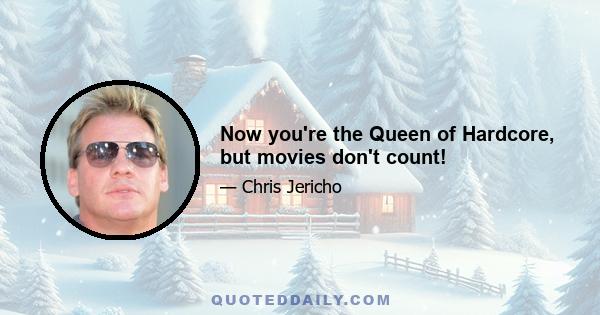 Now you're the Queen of Hardcore, but movies don't count!