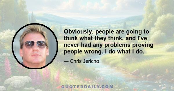 Obviously, people are going to think what they think, and I've never had any problems proving people wrong. I do what I do.