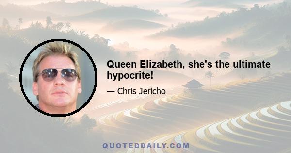 Queen Elizabeth, she's the ultimate hypocrite!