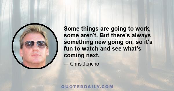 Some things are going to work, some aren't. But there's always something new going on, so it's fun to watch and see what's coming next.