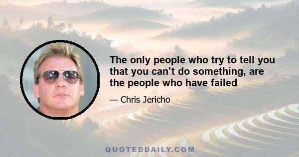 The only people who try to tell you that you can’t do something, are the people who have failed