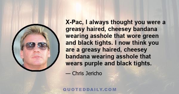 X-Pac, I always thought you were a greasy haired, cheesey bandana wearing asshole that wore green and black tights. I now think you are a greasy haired, cheesey bandana wearing asshole that wears purple and black tights.