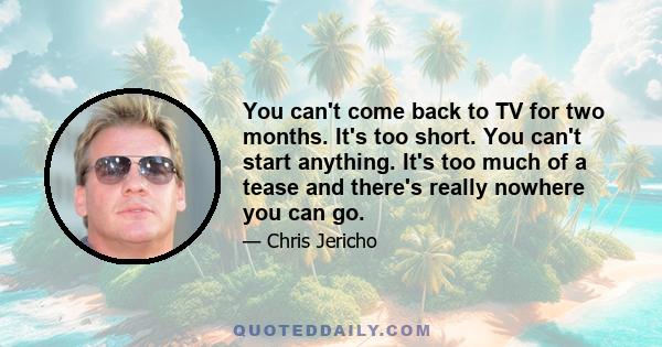 You can't come back to TV for two months. It's too short. You can't start anything. It's too much of a tease and there's really nowhere you can go.